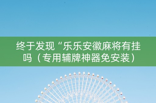 终于发现“乐乐安徽麻将有挂吗（专用辅牌神器免安装）