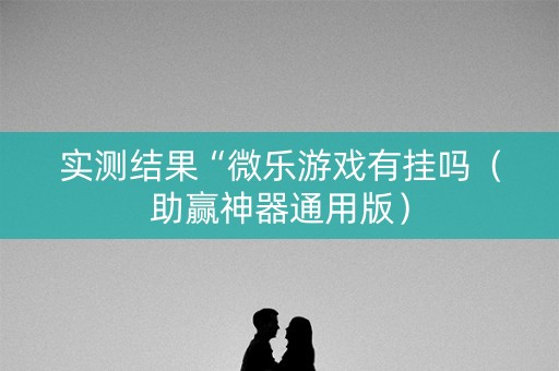 实测结果“微乐游戏有挂吗（助赢神器通用版）