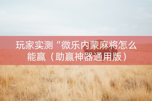 玩家实测“微乐内蒙麻将怎么能赢（助赢神器通用版）