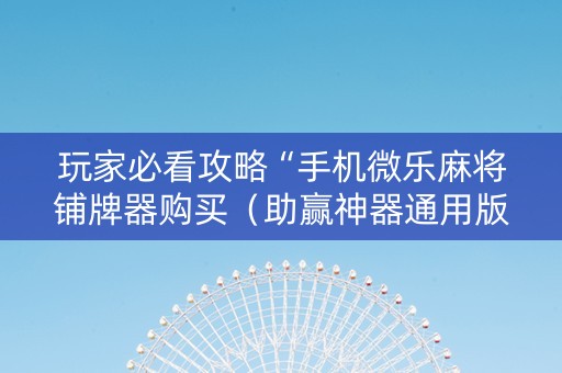 玩家必看攻略“手机微乐麻将铺牌器购买（助赢神器通用版）