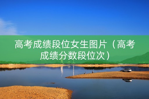 高考成绩段位女生图片（高考成绩分数段位次）