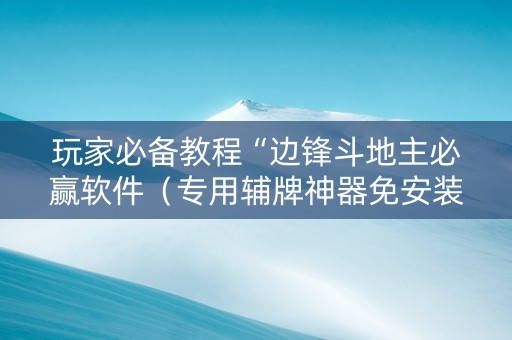 玩家必备教程“边锋斗地主必赢软件（专用辅牌神器免安装）