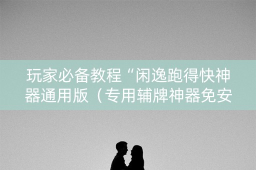 玩家必备教程“闲逸跑得快神器通用版（专用辅牌神器免安装）
