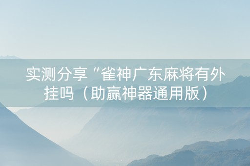 实测分享“雀神广东麻将有外挂吗（助赢神器通用版）