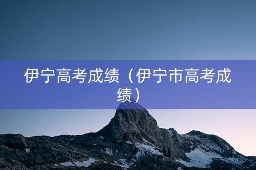 伊宁高考成绩（伊宁市高考成绩）