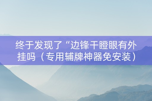 终于发现了“边锋干瞪眼有外挂吗（专用辅牌神器免安装）