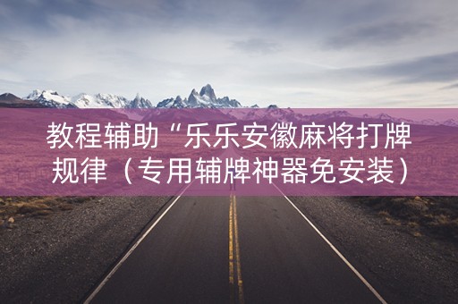 教程辅助“乐乐安徽麻将打牌规律（专用辅牌神器免安装）