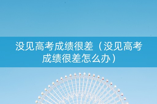没见高考成绩很差（没见高考成绩很差怎么办）