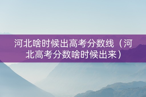 河北啥时候出高考分数线（河北高考分数啥时候出来）