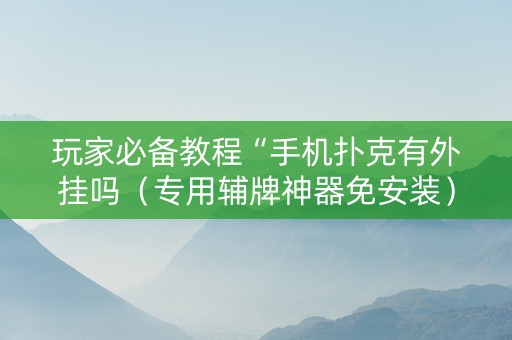 玩家必备教程“手机扑克有外挂吗（专用辅牌神器免安装）