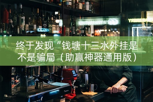 终于发现“钱塘十三水外挂是不是骗局（助赢神器通用版）