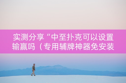 实测分享“中至扑克可以设置输赢吗（专用辅牌神器免安装）