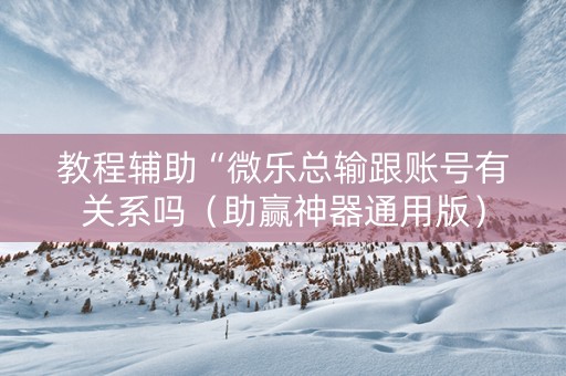 教程辅助“微乐总输跟账号有关系吗（助赢神器通用版）