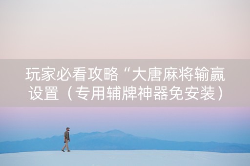玩家必看攻略“大唐麻将输赢设置（专用辅牌神器免安装）