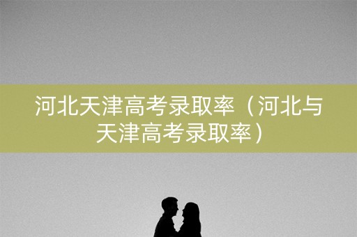 河北天津高考录取率（河北与天津高考录取率）