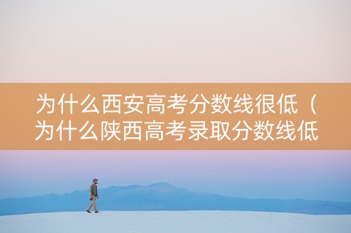 为什么西安高考分数线很低（为什么陕西高考录取分数线低）