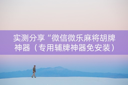 实测分享“微信微乐麻将胡牌神器（专用辅牌神器免安装）