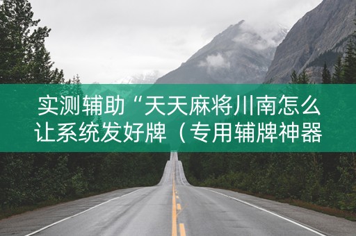 实测辅助“天天麻将川南怎么让系统发好牌（专用辅牌神器免安装）
