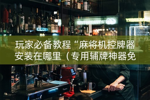 玩家必备教程“麻将机控牌器安装在哪里（专用辅牌神器免安装）