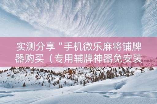 实测分享“手机微乐麻将铺牌器购买（专用辅牌神器免安装）