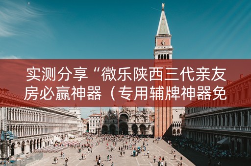 实测分享“微乐陕西三代亲友房必赢神器（专用辅牌神器免安装）
