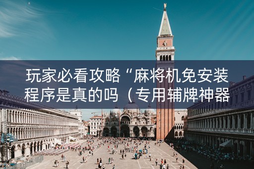 玩家必看攻略“麻将机免安装程序是真的吗（专用辅牌神器免安装）