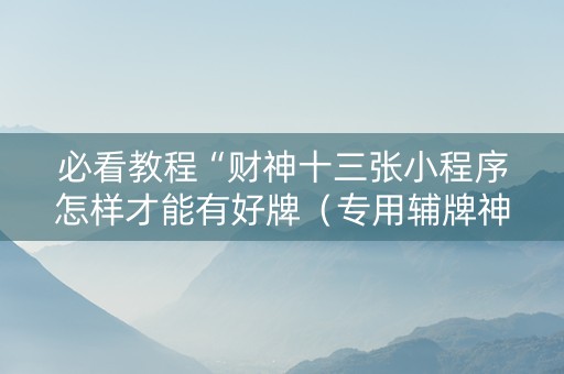 必看教程“财神十三张小程序怎样才能有好牌（专用辅牌神器免安装）