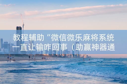 教程辅助“微信微乐麻将系统一直让输咋回事（助赢神器通用版）