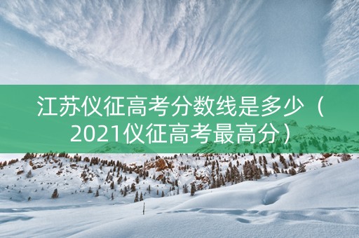 江苏仪征高考分数线是多少（2021仪征高考最高分）