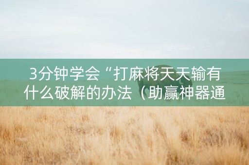 3分钟学会“打麻将天天输有什么破解的办法（助赢神器通用版）