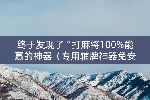 终于发现了“打麻将100%能赢的神器（专用辅牌神器免安装）