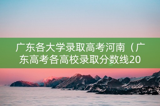广东各大学录取高考河南（广东高考各高校录取分数线2021）