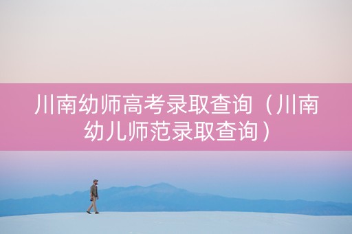 川南幼师高考录取查询（川南幼儿师范录取查询）