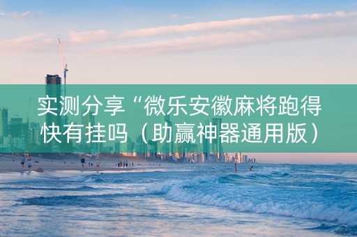实测分享“微乐安徽麻将跑得快有挂吗（助赢神器通用版）