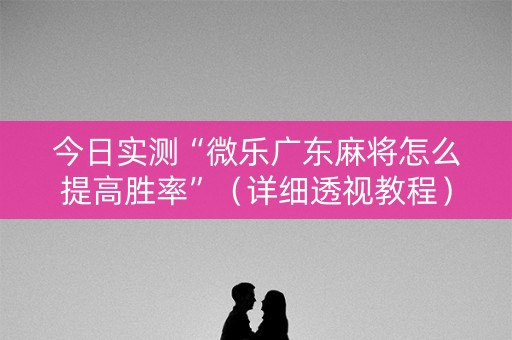 今日实测“微乐广东麻将怎么提高胜率”（详细透视教程）-哔哩哔哩
