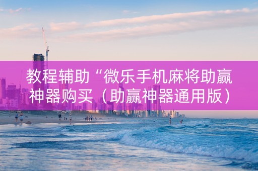 教程辅助“微乐手机麻将助赢神器购买（助赢神器通用版）