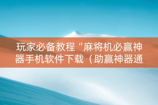 玩家必备教程“麻将机必赢神器手机软件下载（助赢神器通用版）