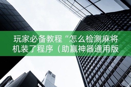 玩家必备教程“怎么检测麻将机装了程序（助赢神器通用版）