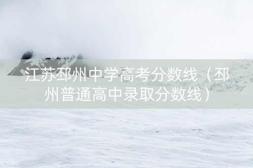 江苏邳州中学高考分数线（邳州普通高中录取分数线）