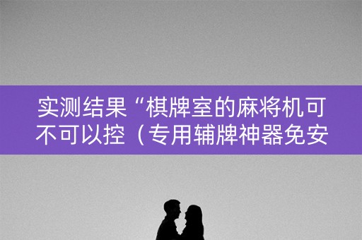 实测结果“棋牌室的麻将机可不可以控（专用辅牌神器免安装）