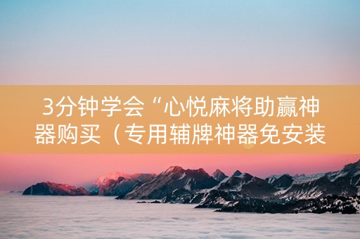 3分钟学会“心悦麻将助赢神器购买（专用辅牌神器免安装）