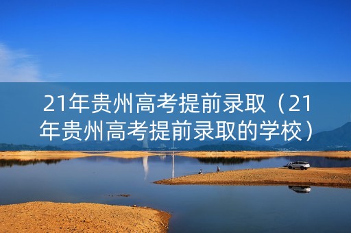 21年贵州高考提前录取（21年贵州高考提前录取的学校）