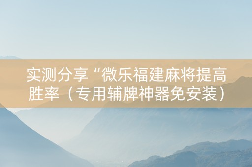 实测分享“微乐福建麻将提高胜率（专用辅牌神器免安装）