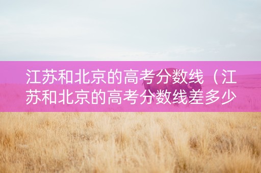 江苏和北京的高考分数线（江苏和北京的高考分数线差多少）