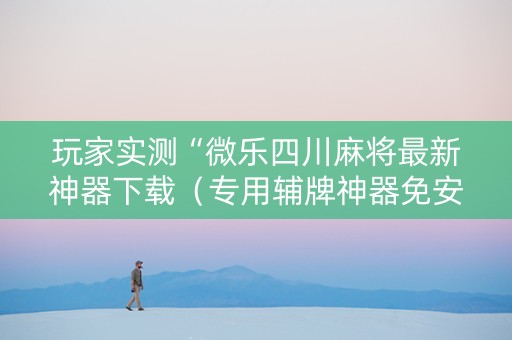 玩家实测“微乐四川麻将最新神器下载（专用辅牌神器免安装）
