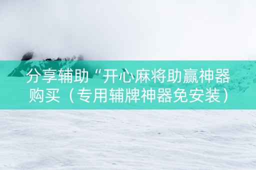分享辅助“开心麻将助赢神器购买（专用辅牌神器免安装）