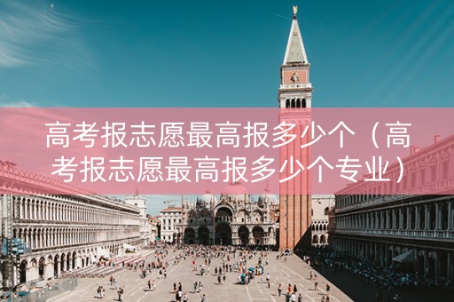 高考报志愿最高报多少个（高考报志愿最高报多少个专业）