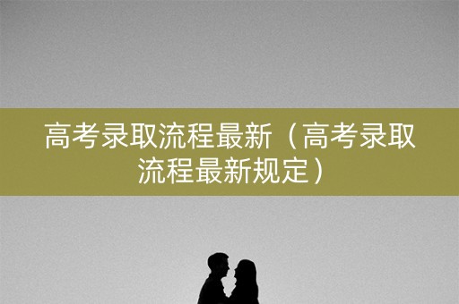 高考录取流程最新（高考录取流程最新规定）
