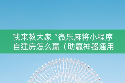 我来教大家“微乐麻将小程序自建房怎么赢（助赢神器通用版）