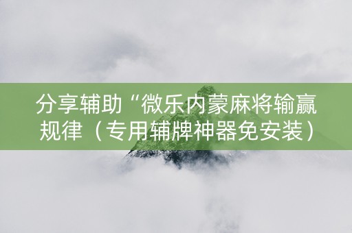 分享辅助“微乐内蒙麻将输赢规律（专用辅牌神器免安装）